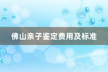 佛山亲子鉴定费用及标准