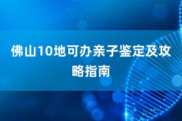 佛山10地可办亲子鉴定及攻略指南